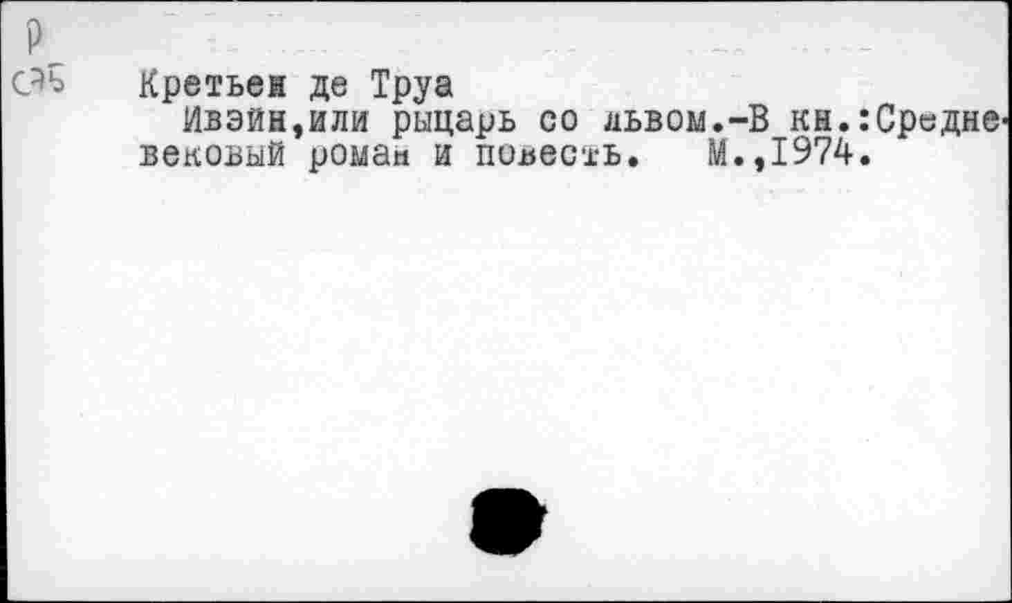 ﻿
Кретьем де Труа
Ивэйн,или рыцарь со львом.-В кн.:Средне^ вековый ромам и повесть. М.,1974.